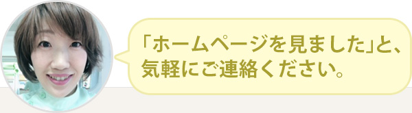 「ホームページを見ました」と気軽にご連絡ください。